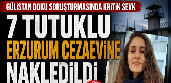 Gülistan Doku soruşturmada kritik sevk: 7 şüpheli Erzurum cezaevine nakledildi